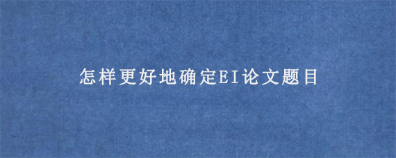 怎样更好地确定EI论文题目?