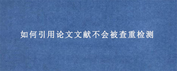 如何引用论文文献不会被查重检测?