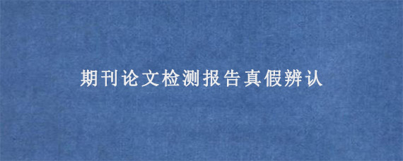 期刊论文检测报告真假辨认