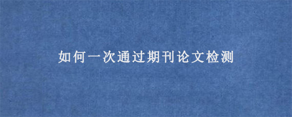 如何一次通过期刊论文检测?