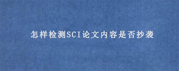 怎样检测SCI论文内容是否抄袭?