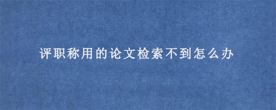 评职称用的论文检索不到怎么办?