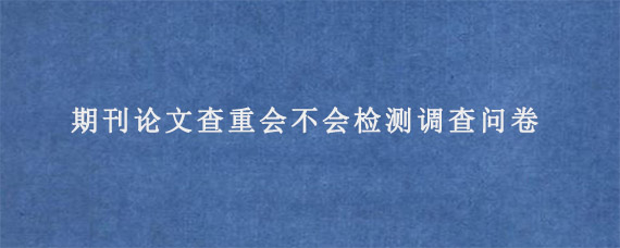 期刊论文查重会不会检测调查问卷?