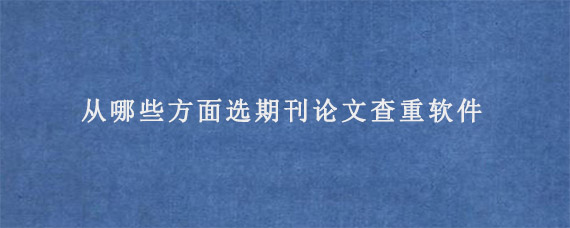 从哪些方面选期刊论文查重软件?