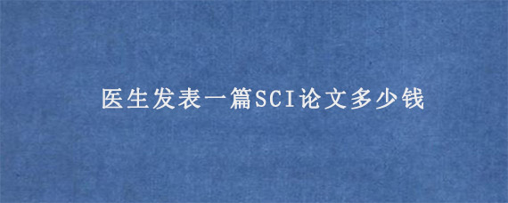 医生发表一篇SCI论文多少钱?