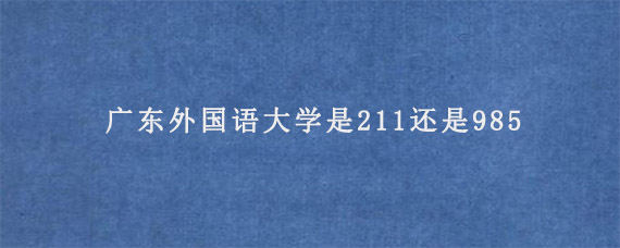 广东外国语大学是211还是985