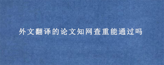 外文翻译的论文知网查重能通过吗?