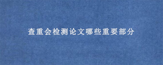 查重会检测论文哪些重要部分?