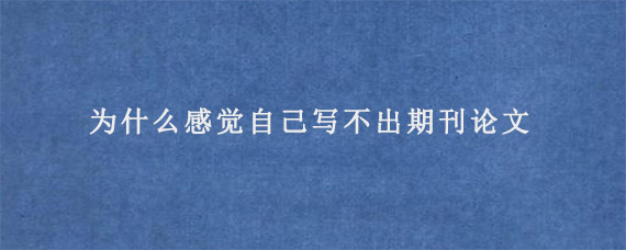 为什么感觉自己写不出期刊论文?  