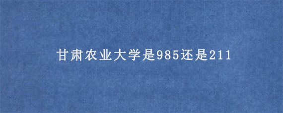 甘肃农业大学是985还是211