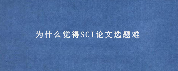 为什么觉得SCI论文选题难?