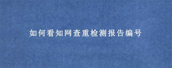 如何看知网查重检测报告编号?