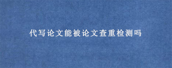 代写论文能被论文查重检测吗?