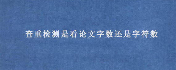 查重检测是看论文字数还是字符数?