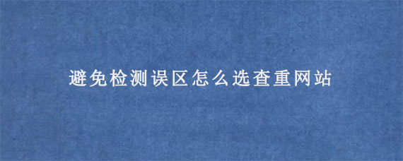 避免检测误区怎么选查重网站?