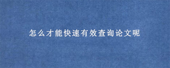 怎么才能快速有效查询论文呢?