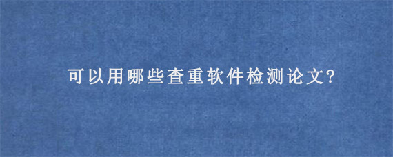 可以用哪些查重软件检测论文?