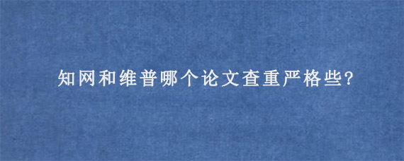 知网和维普哪个论文查重严格些?