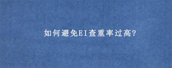 如何避免EI查重率过高?