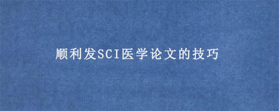 顺利发SCI医学论文的技巧