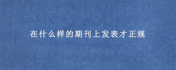 在什么样的期刊上发表才正规?