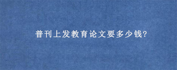 普刊上发教育论文要多少钱?