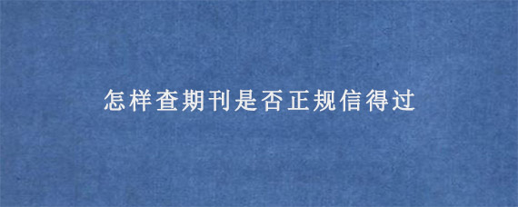 怎样查期刊是否正规信得过?