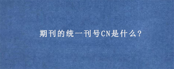 期刊的统一刊号CN是什么?