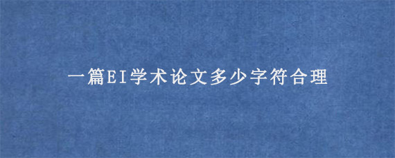 一篇EI学术论文多少字符合理?