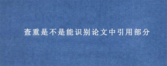 查重是不是能识别论文中引用部分?