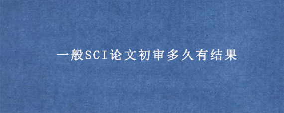 一般SCI论文初审多久有结果?