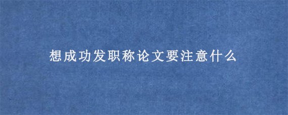 想成功发职称论文要注意什么?