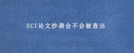 SCI论文抄袭会不会被查出?