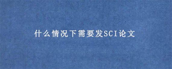 什么情况下需要发SCI论文?