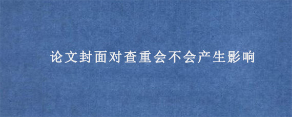 论文封面对查重会不会产生影响?