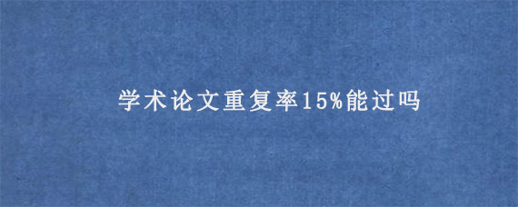 学术论文重复率15%能过吗?