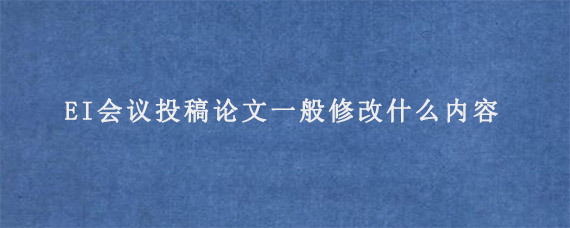 EI会议投稿论文一般修改什么内容?