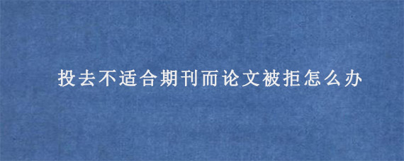 投去不适合期刊而论文被拒怎么办?