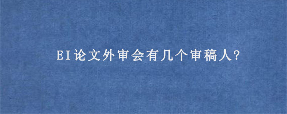 EI论文外审会有几个审稿人?