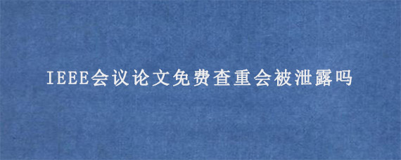 IEEE会议论文免费查重会被泄露吗?