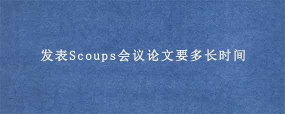 发表Scoups会议论文要多长时间?