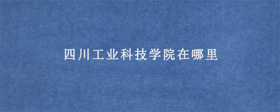 四川工业科技学院在哪里