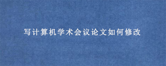 写计算机学术会议论文如何修改?