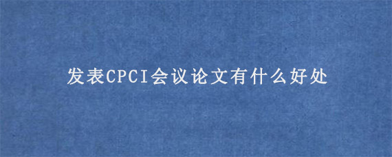 发表CPCI会议论文有什么好处?