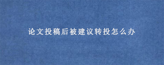 论文投稿后被建议转投怎么办?