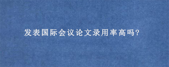 发表国际会议论文录用率高吗?