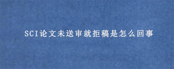 SCI论文未送审就拒稿是怎么回事?