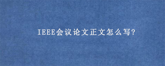 IEEE会议论文正文怎么写?