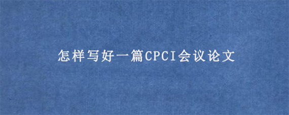 怎样写好一篇CPCI会议论文?