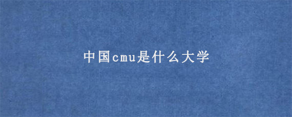 中国cmu是什么大学